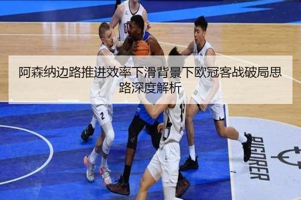 阿森纳边路推进效率下滑背景下欧冠客战破局思路深度解析（LEYU）
