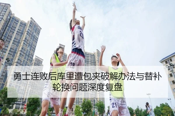 勇士连败后库里遭包夹破解办法与替补轮换问题深度复盘（LEYU）